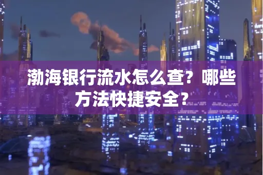 渤海银行流水怎么查?哪些方法快捷安全?