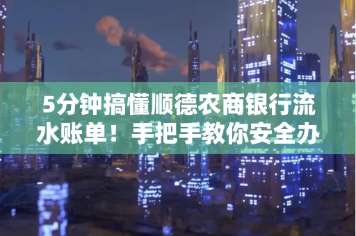 5分钟搞懂顺德农商银行流水账单!手把手教你安全办理+避雷指南