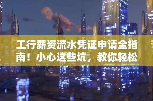 工行薪资流水凭证申请全指南!小心这些坑,教你轻松避雷