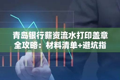 青岛银行薪资流水打印盖章全攻略:材料清单+避坑指南