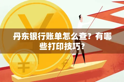 丹东银行账单怎么查?有哪些打印技巧?