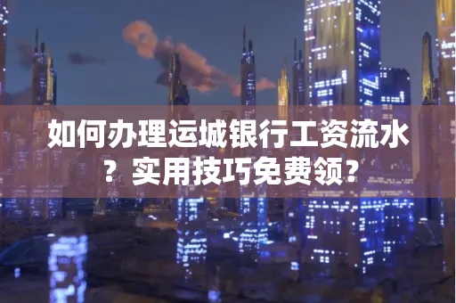 如何办理运城银行工资流水?实用技巧免费领?