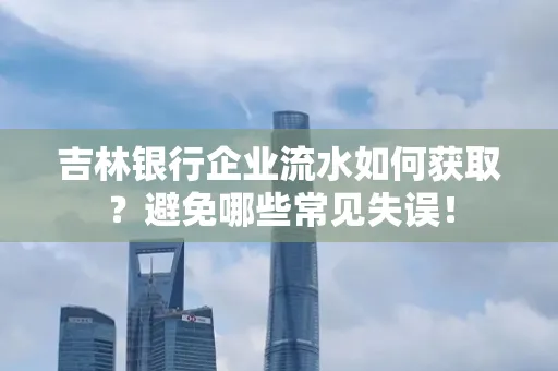 吉林银行企业流水如何获取?避免哪些常见失误!