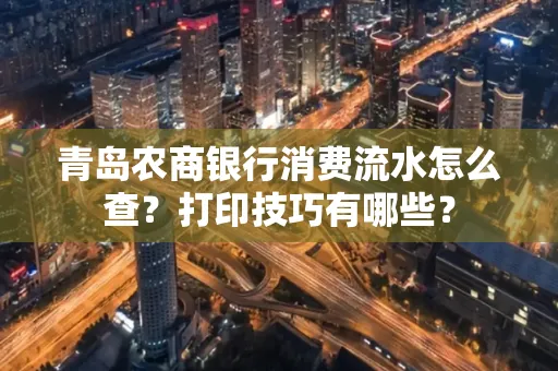 青岛农商银行消费流水怎么查?打印技巧有哪些?