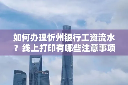 如何办理忻州银行工资流水?线上打印有哪些注意事项?
