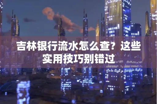 吉林银行流水怎么查?这些实用技巧别错过