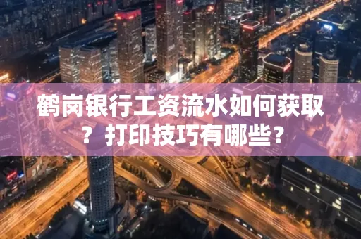 鹤岗银行工资流水如何获取?打印技巧有哪些?
