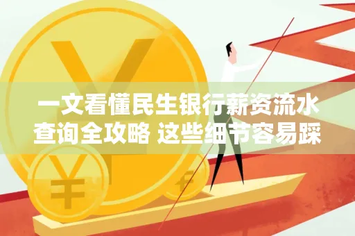 一文看懂民生银行薪资流水查询全攻略 这些细节容易踩雷