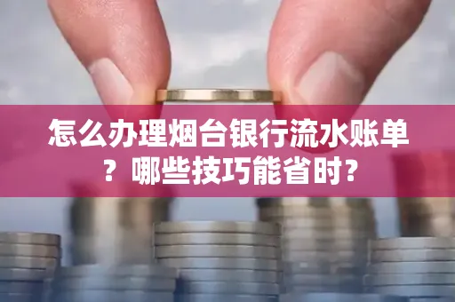 怎么办理烟台银行流水账单?哪些技巧能省时?