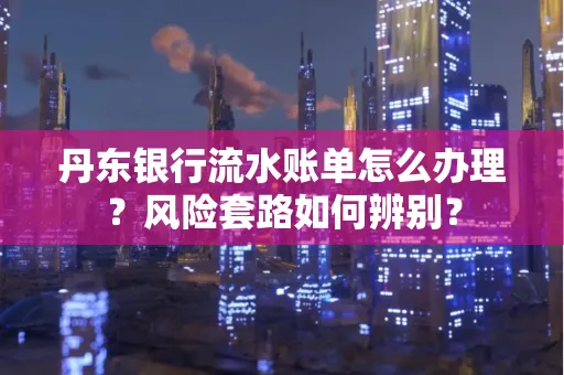 丹东银行流水账单怎么办理?风险套路如何辨别?