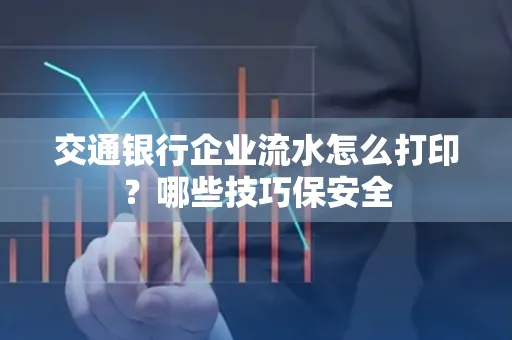 交通银行企业流水怎么打印?哪些技巧保安全