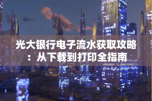 光大银行电子流水获取攻略:从下载到打印全指南