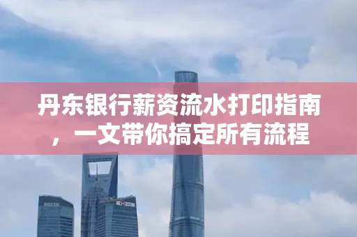 丹东银行薪资流水打印指南,一文带你搞定所有流程 丹东银行薪资流水打印指南,一文带你搞定所有流程