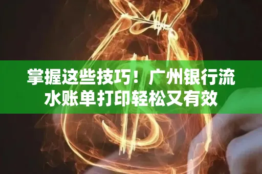 掌握这些技巧!广州银行流水账单打印轻松又有效 掌握这些技巧!广州银行流水账单打印轻松又有效