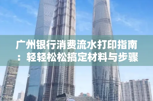 广州银行消费流水打印指南:轻轻松松搞定材料与步骤 广州银行消费流水打印指南:轻轻松松搞定材料与步骤