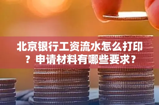北京银行工资流水怎么打印?申请材料有哪些要求?