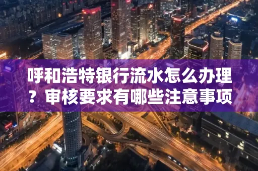呼和浩特银行流水怎么办理?审核要求有哪些注意事项?