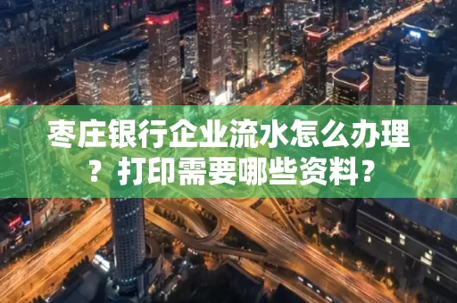 枣庄银行企业流水怎么办理?打印需要哪些资料?
