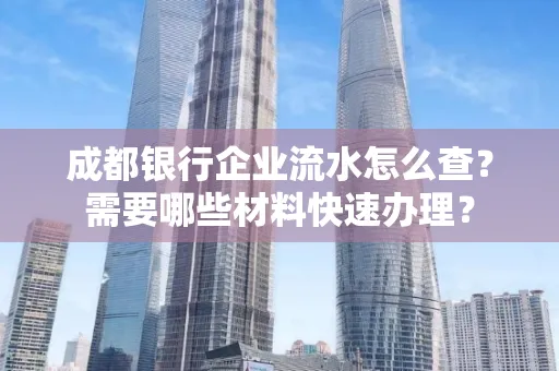成都银行企业流水怎么查?需要哪些材料快速办理?
