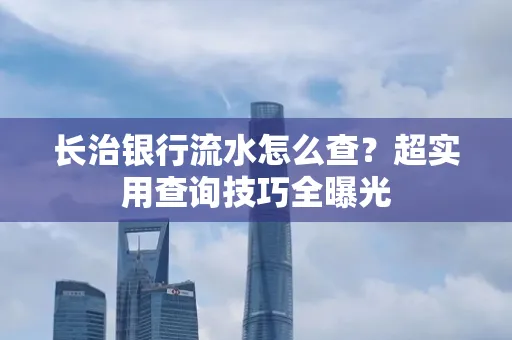 长治银行流水怎么查?超实用查询技巧全曝光