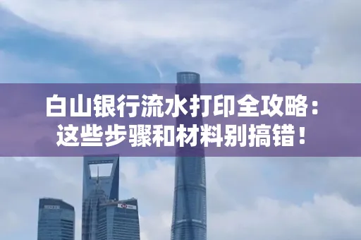白山银行流水打印全攻略:这些步骤和材料别搞错!
