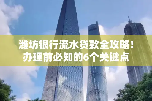 潍坊银行流水贷款全攻略!办理前必知的6个关键点