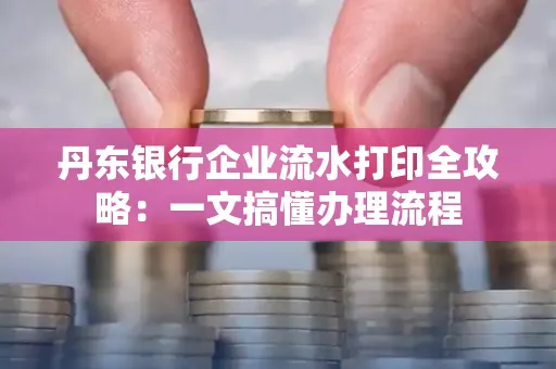 丹东银行企业流水打印全攻略:一文搞懂办理流程