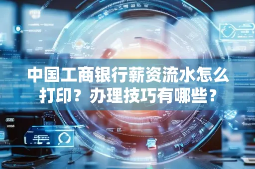 中国工商银行薪资流水怎么打印？办理技巧有哪些？