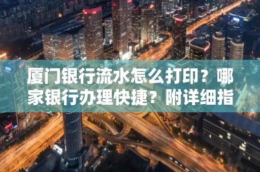 厦门银行流水怎么打印？哪家银行办理快捷？附详细指南