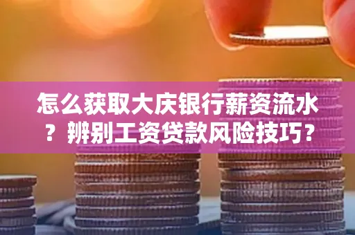 怎么获取大庆银行薪资流水？辨别工资贷款风险技巧？