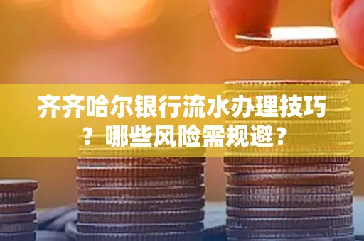 齐齐哈尔银行流水办理技巧？哪些风险需规避？