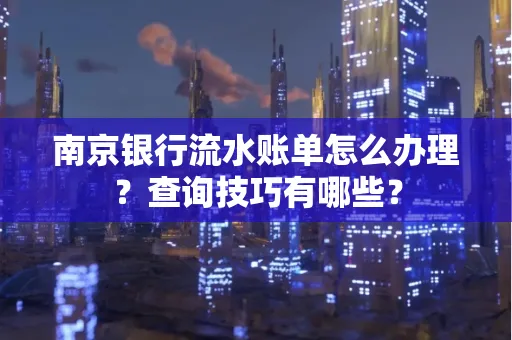 南京银行流水账单怎么办理？查询技巧有哪些？