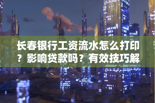 长春银行工资流水怎么打印？影响贷款吗？有效技巧解析