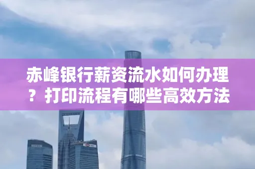 赤峰银行薪资流水如何办理？打印流程有哪些高效方法？