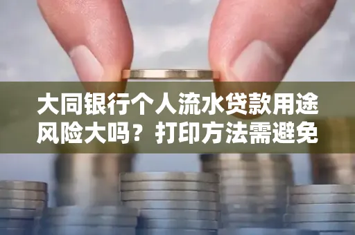 大同银行个人流水贷款用途风险大吗？打印方法需避免踩坑？