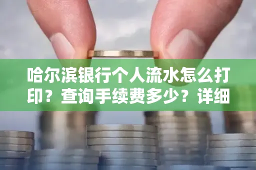 哈尔滨银行个人流水怎么打印？查询手续费多少？详细流程及省钱攻略！