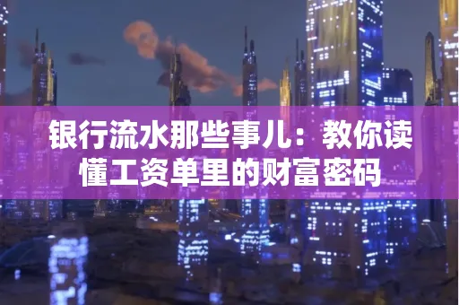 银行流水那些事儿：教你读懂工资单里的财富密码