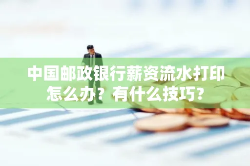 中国邮政银行薪资流水打印怎么办？有什么技巧？