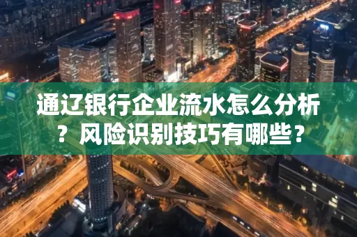 通辽银行企业流水怎么分析？风险识别技巧有哪些？