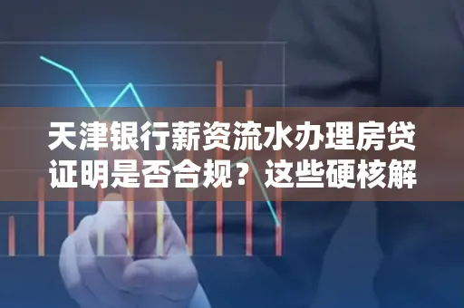 天津银行薪资流水办理房贷证明是否合规?这些硬核解析帮你避坑