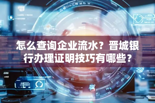 怎么查询企业流水?晋城银行办理证明技巧有哪些?