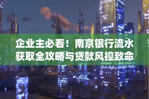企业主必看！南京银行流水获取全攻略与贷款风控致命盲点解析]