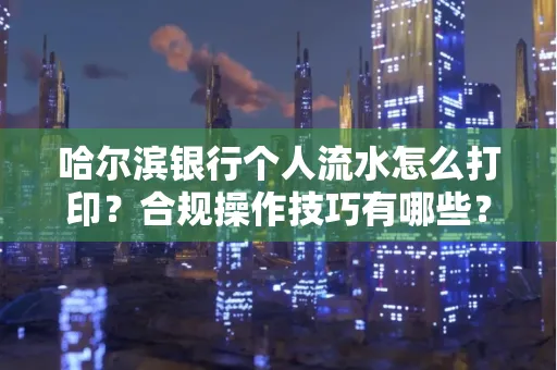 哈尔滨银行个人流水怎么打印？合规操作技巧有哪些？