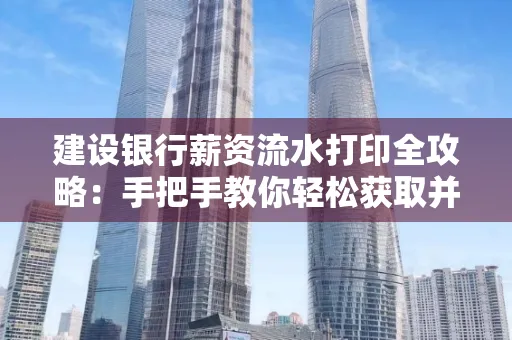 建设银行薪资流水打印全攻略:手把手教你轻松获取并鉴别真假!