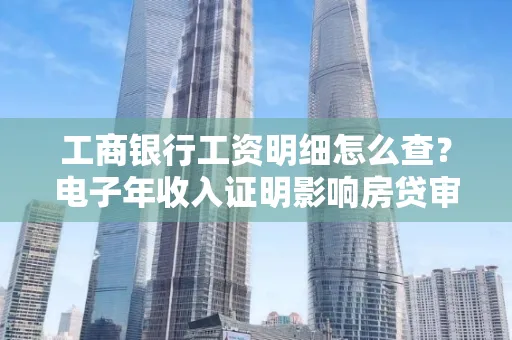 工商银行工资明细怎么查？电子年收入证明影响房贷审批吗？