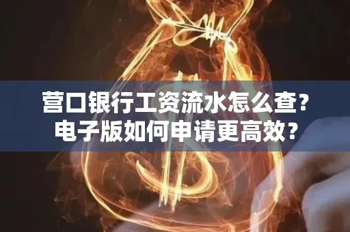 营口银行工资流水怎么查?电子版如何申请更高效?