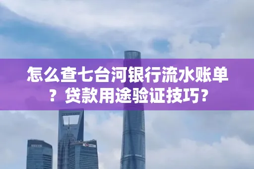 怎么查七台河银行流水账单？贷款用途验证技巧？