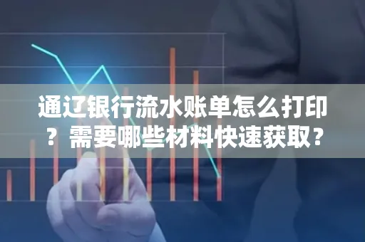通辽银行流水账单怎么打印？需要哪些材料快速获取？