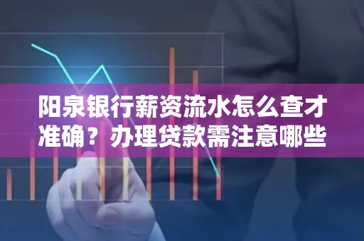 阳泉银行薪资流水怎么查才准确?办理贷款需注意哪些细节?