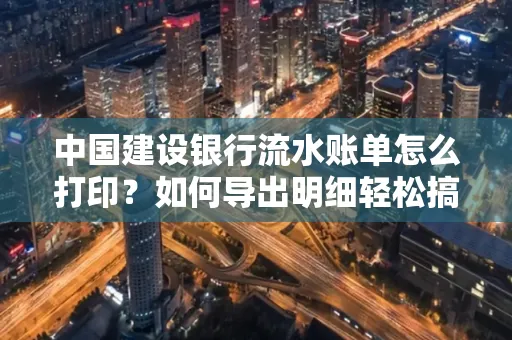 中国建设银行流水账单怎么打印？如何导出明细轻松搞定